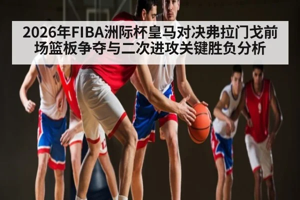 2026年FIBA洲际杯皇马对决弗拉门戈前场篮板争夺与二次进攻关键胜负分析